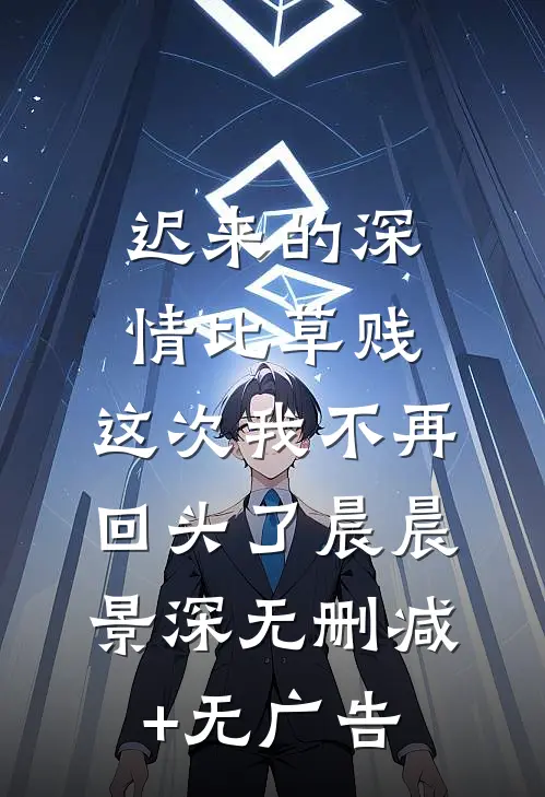 迟来的深情比草贱，这次我不再回头了晨晨景深无删减+无广告