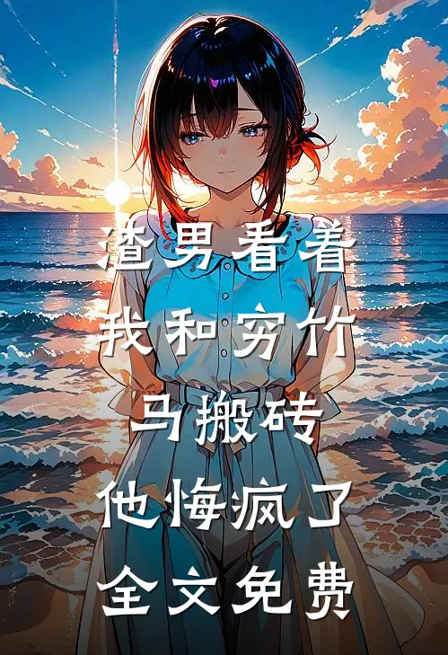 渣男看着我和穷竹马搬砖，他悔疯了全文免费