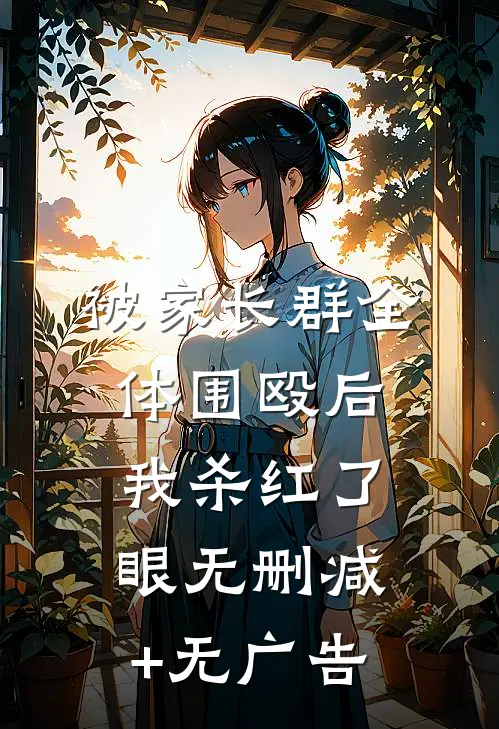 被家长群全体围殴后，我杀红了眼无删减+无广告