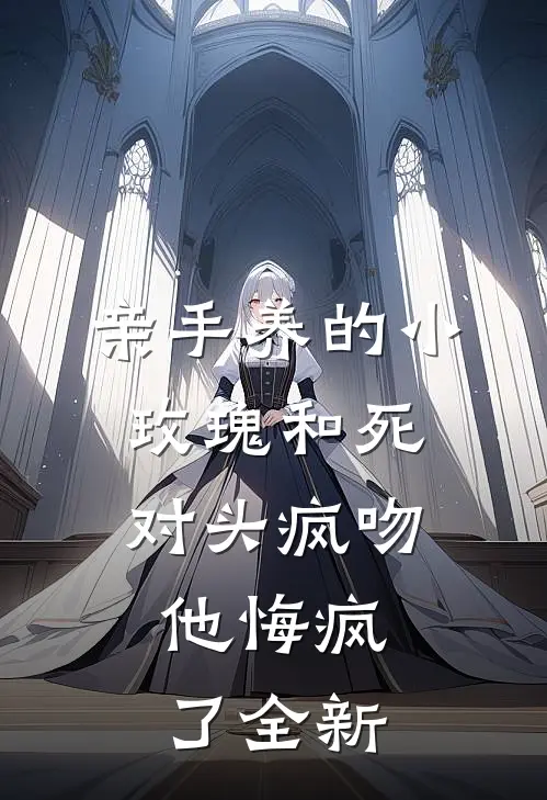 亲手养的小玫瑰和死对头疯吻，他悔疯了全新