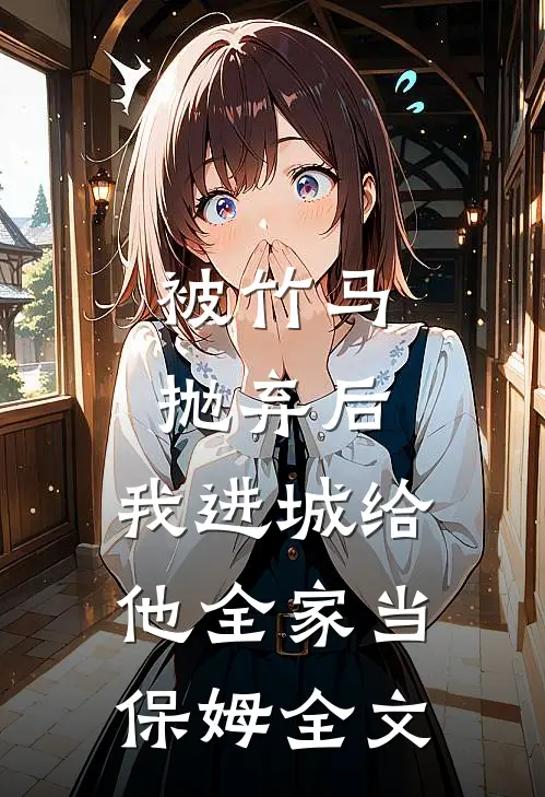 被竹马抛弃后，我进城给他全家当保姆全文