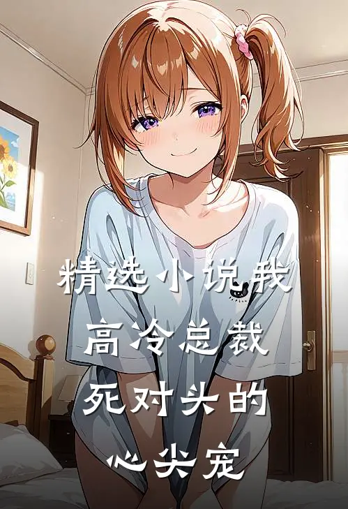 精选小说我，高冷总裁，死对头的心尖宠