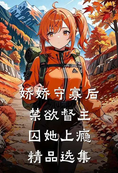 娇娇守寡后，禁欲督主囚她上瘾精品选集