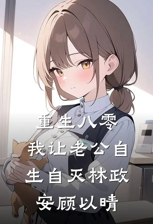 重生八零，我让老公自生自灭林政安顾以晴