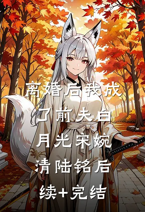 离婚后我成了前夫白月光宋婉清陆铭后续+完结