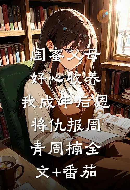 闺蜜父母好心收养，我成年后恩将仇报周青周楠全文+番茄