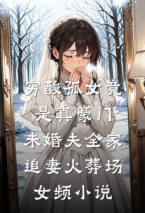 穷酸孤女竟是真豪门，未婚夫全家追妻火葬场女频小说