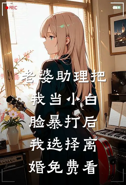 老婆助理把我当小白脸暴打后，我选择离婚免费看