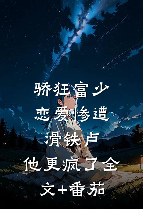 骄狂富少恋爱惨遭滑铁卢，他更疯了全文+番茄