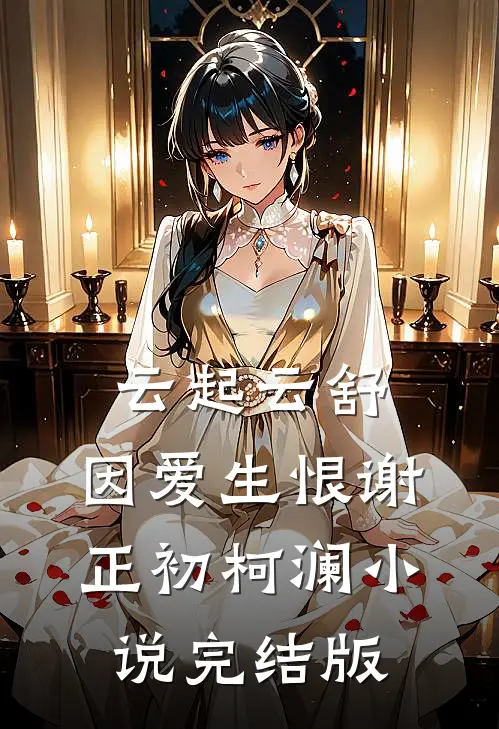 云起云舒，因爱生恨谢正初柯澜小说完结版