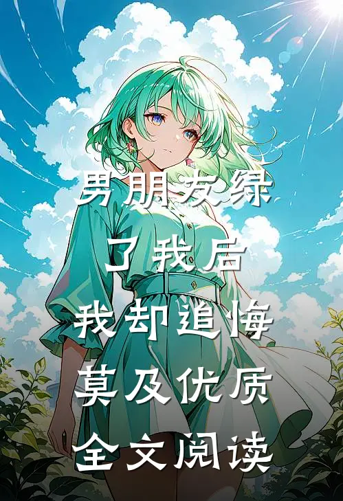 男朋友绿了我后，我却追悔莫及优质全文阅读