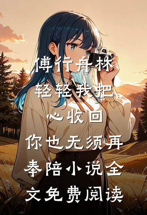 傅行舟林轻轻我把心收回，你也无须再奉陪小说全文免费阅读
