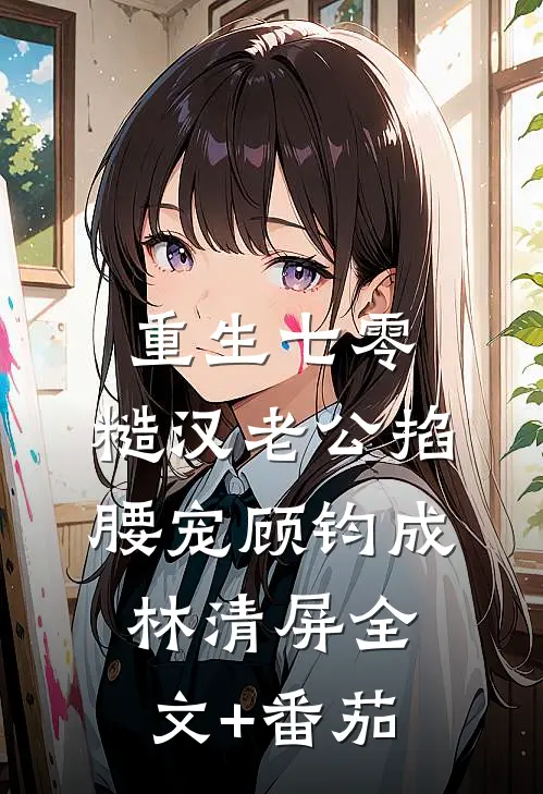 重生七零：糙汉老公掐腰宠顾钧成林清屏全文+番茄
