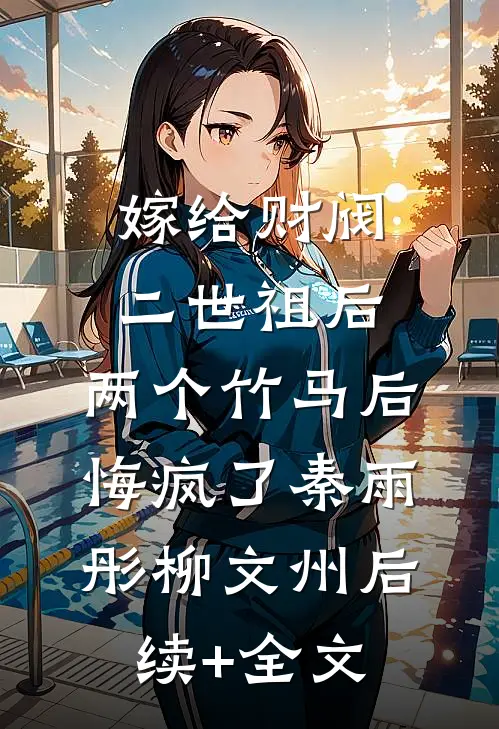 嫁给财阀二世祖后，两个竹马后悔疯了秦雨彤柳文州后续+全文