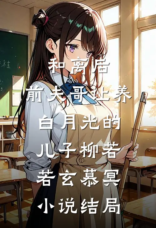 和离后，前夫哥让养白月光的儿子柳若若玄慕冥小说结局