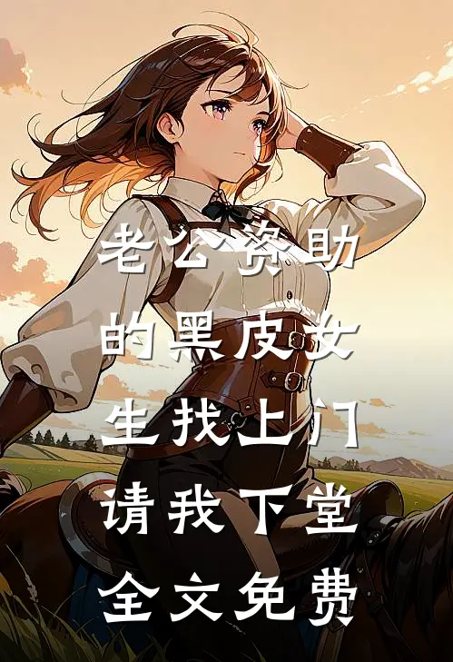 老公资助的黑皮女生找上门，请我下堂全文免费