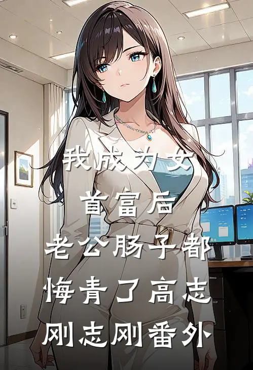 我成为女首富后，老公肠子都悔青了高志刚志刚 番外