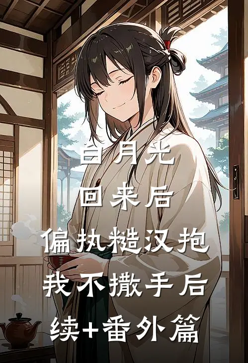 白月光回来后，偏执糙汉抱我不撒手后续+番外篇