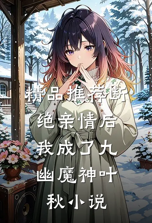精品推荐断绝亲情后,我成了九幽魔神叶秋小说