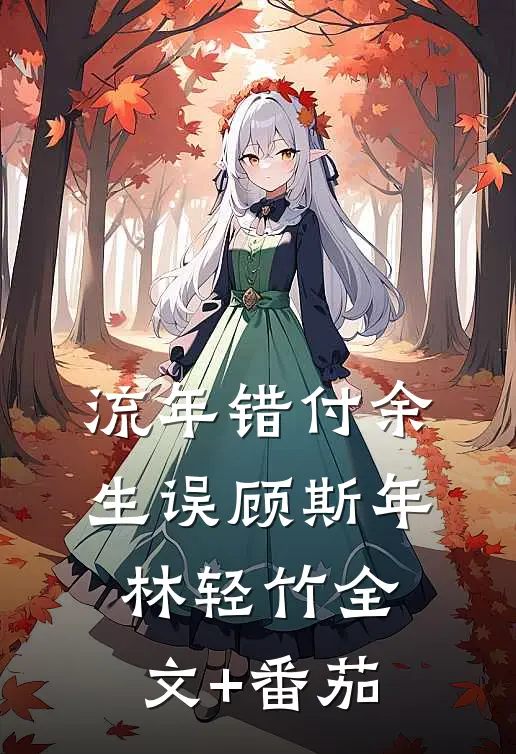 流年错付余生误顾斯年林轻竹全文+番茄