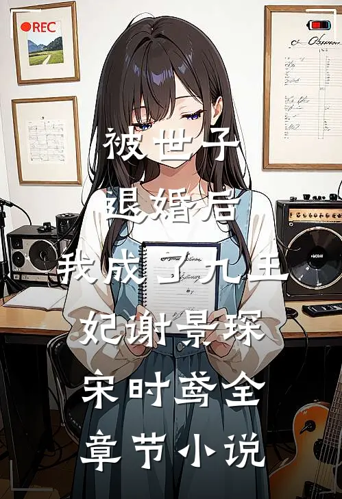 被世子退婚后，我成了九王妃谢景琛宋时鸢全章节小说