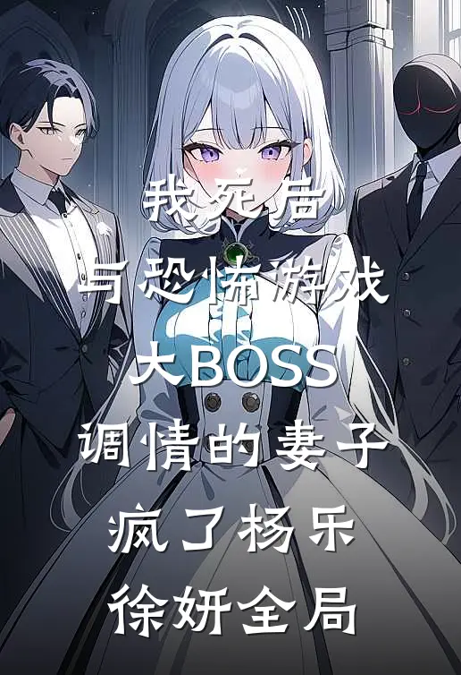 我死后，与恐怖游戏大BOSS调情的妻子疯了杨乐徐妍全局