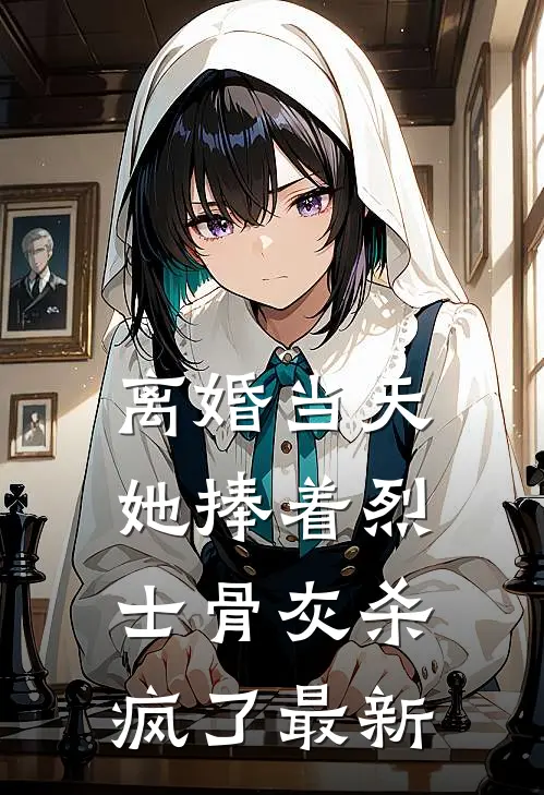 离婚当天，她捧着烈士骨灰杀疯了最新