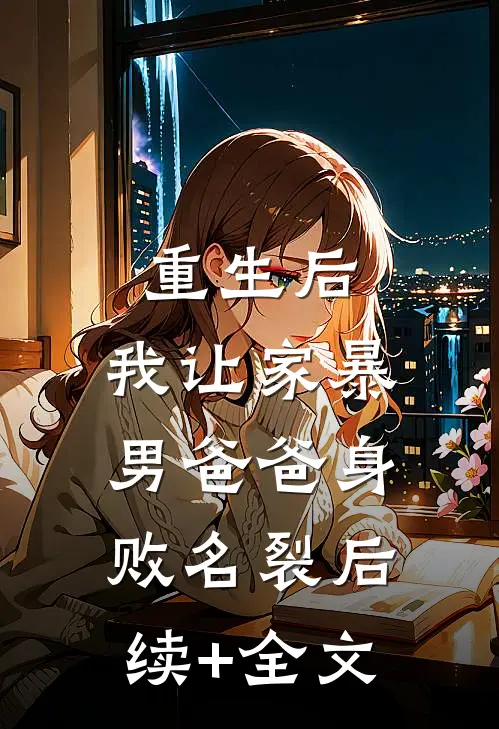 重生后，我让家暴男爸爸身败名裂后续+全文