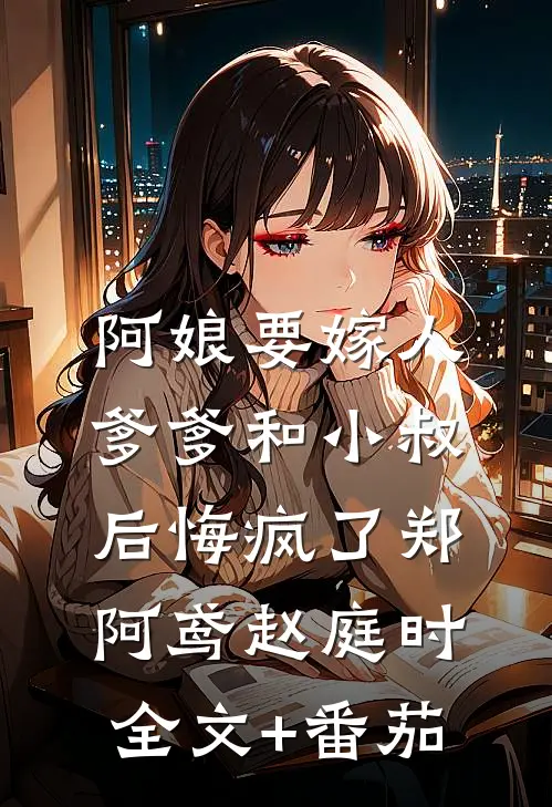 阿娘要嫁人，爹爹和小叔后悔疯了郑阿鸢赵庭时全文+番茄