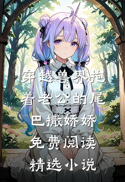 穿越兽界抱着老公的尾巴撒娇娇免费阅读精选小说