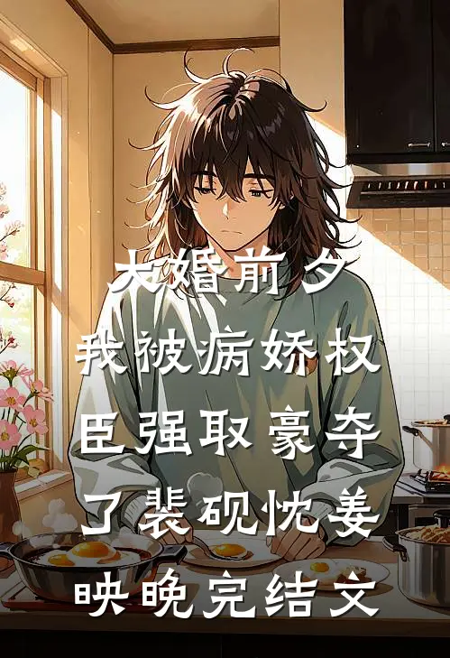 大婚前夕，我被病娇权臣强取豪夺了裴砚忱姜映晚完结文