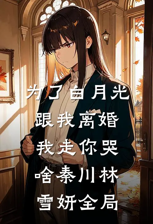 为了白月光跟我离婚，我走你哭啥秦川林雪妍全局