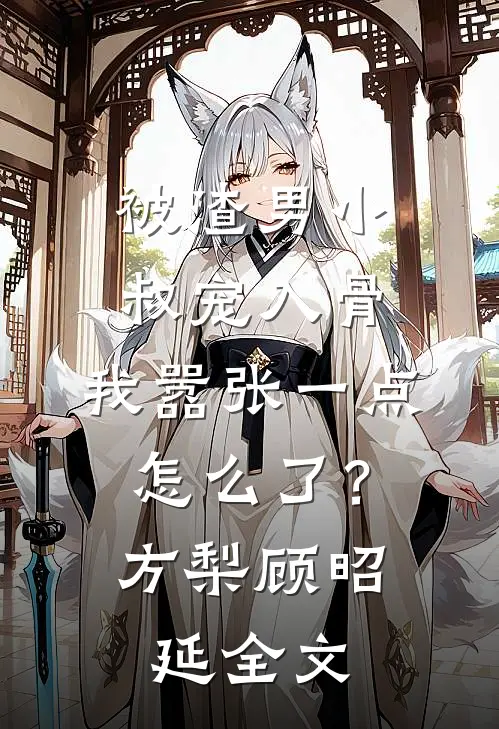被渣男小叔宠入骨，我嚣张一点怎么了？方梨顾昭延全文