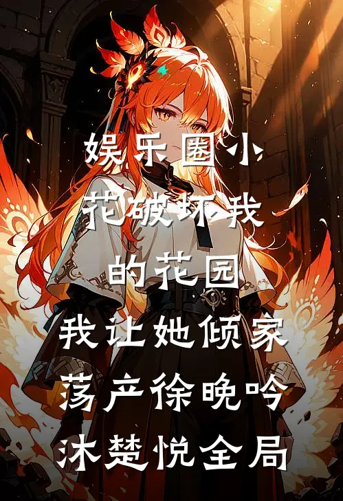 娱乐圈小花破坏我的花园，我让她倾家荡产徐晚吟沐楚悦全局