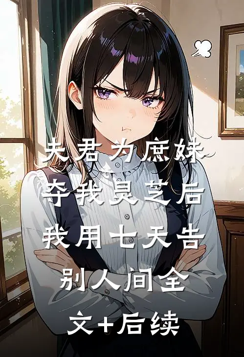 夫君为庶妹夺我灵芝后，我用七天告别人间全文+后续