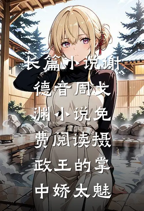 长篇小说谢德音周戈渊小说免费阅读摄政王的掌中娇太魅