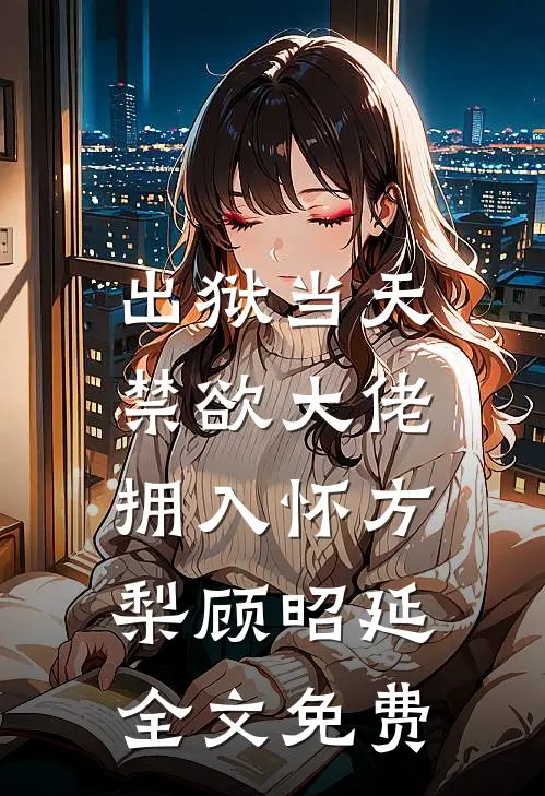 出狱当天，禁欲大佬拥入怀方梨顾昭延全文免费