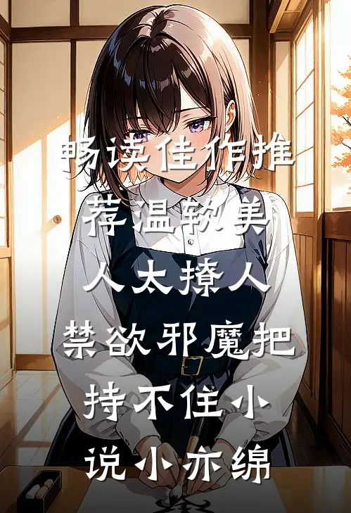畅读佳作推荐温软美人太撩人,禁欲邪魔把持不住小说小亦绵