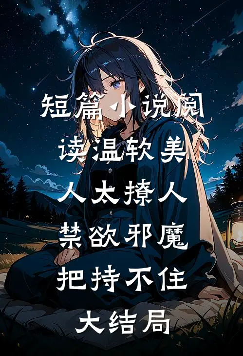 短篇小说阅读温软美人太撩人,禁欲邪魔把持不住大结局