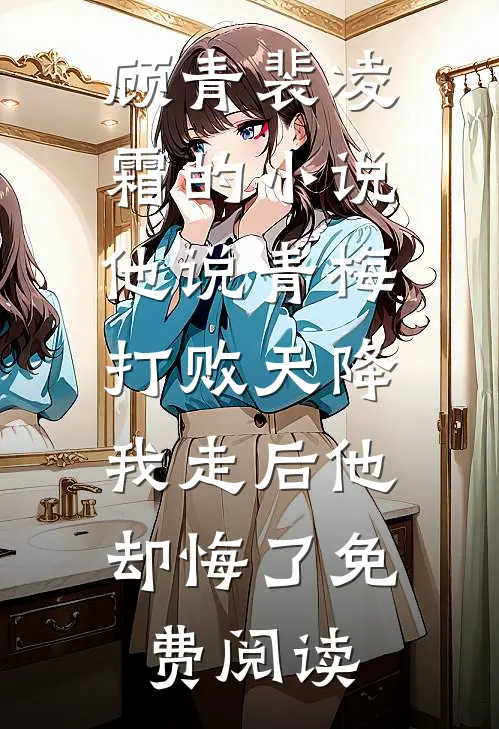 顾青裴凌霜的小说他说青梅打败天降，我走后他却悔了免费阅读