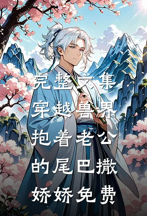 完整文集穿越兽界:抱着老公的尾巴撒娇娇免费