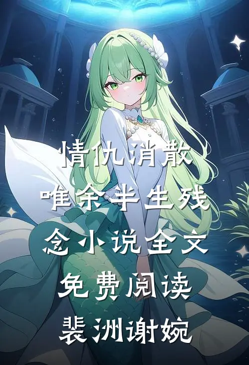 情仇消散，唯余半生残念小说全文免费阅读裴洲谢婉
