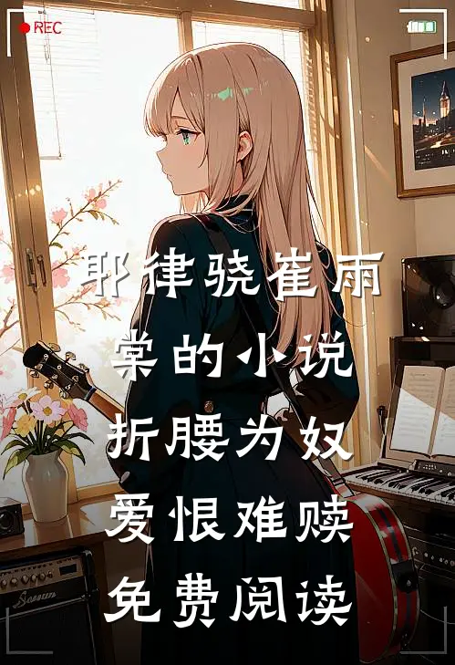 耶律骁崔雨棠的小说折腰为奴，爱恨难赎免费阅读