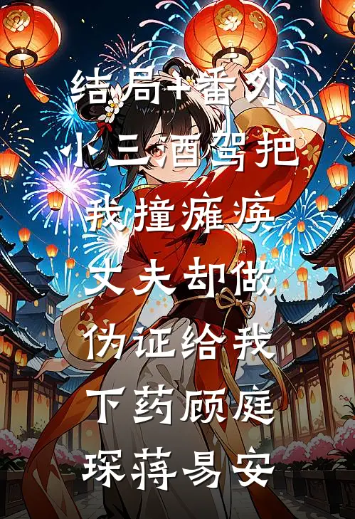 结局+番外小三酒驾把我撞瘫痪，丈夫却做伪证给我下药顾庭琛蒋易安