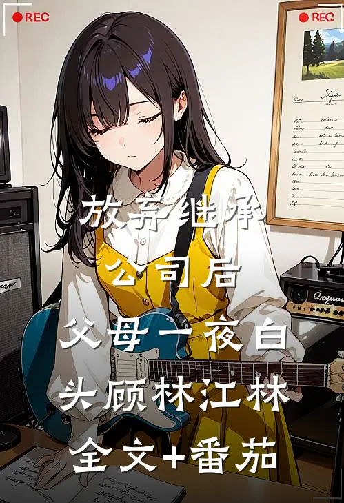 放弃继承公司后，父母一夜白头顾林江林全文+番茄