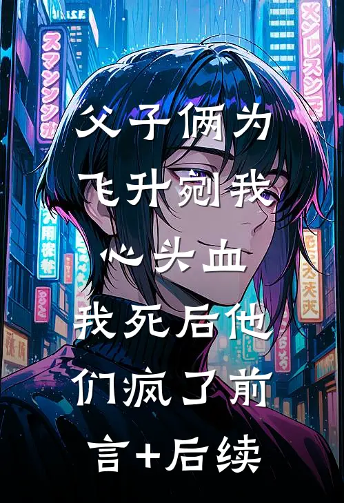 父子俩为飞升剜我心头血，我死后他们疯了前言+后续