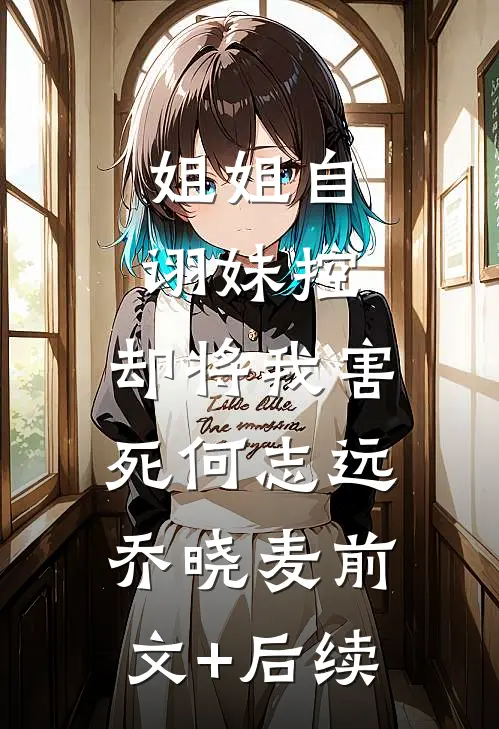 姐姐自诩妹控，却将我害死何志远乔晓麦前文+后续