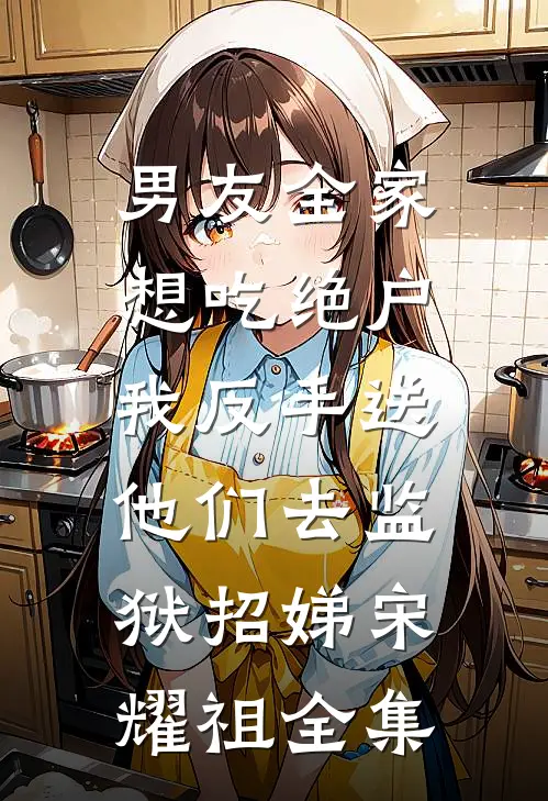 男友全家想吃绝户，我反手送他们去监狱招娣宋耀祖 全集