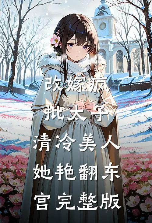 改嫁疯批太子，清冷美人她艳翻东宫完整版