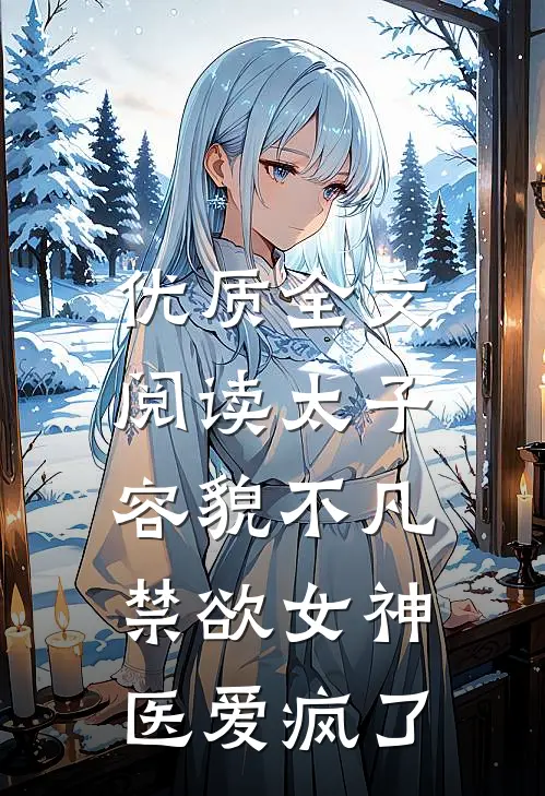 优质全文阅读太子容貌不凡，禁欲女神医爱疯了